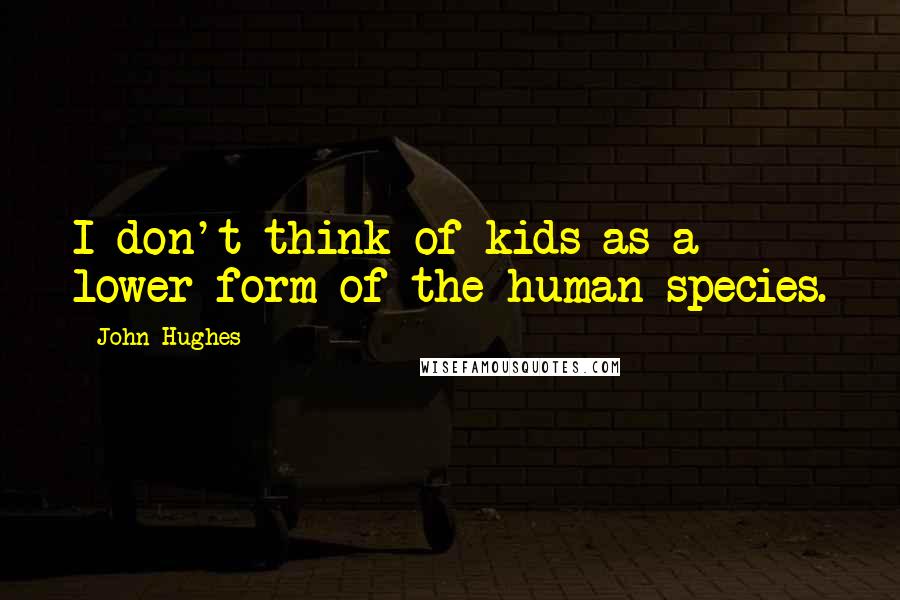 John Hughes Quotes: I don't think of kids as a lower form of the human species.