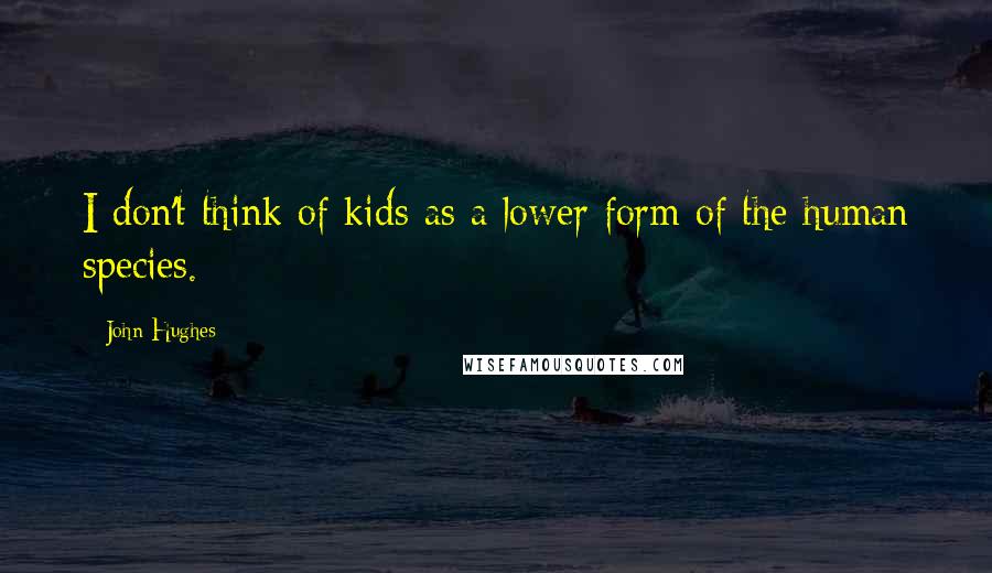 John Hughes Quotes: I don't think of kids as a lower form of the human species.