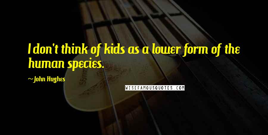 John Hughes Quotes: I don't think of kids as a lower form of the human species.