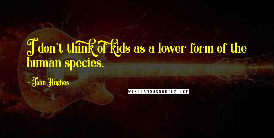 John Hughes Quotes: I don't think of kids as a lower form of the human species.