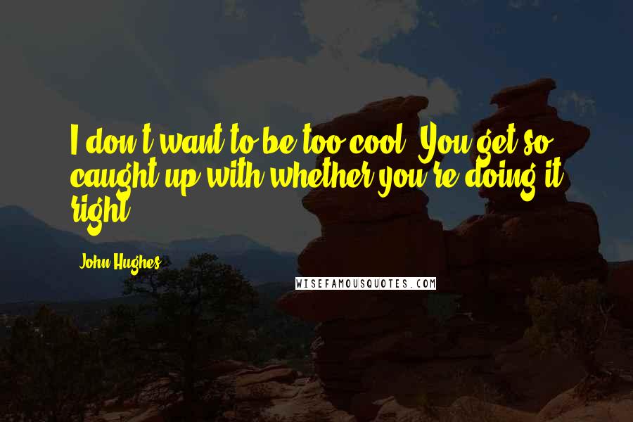 John Hughes Quotes: I don't want to be too cool. You get so caught up with whether you're doing it right.