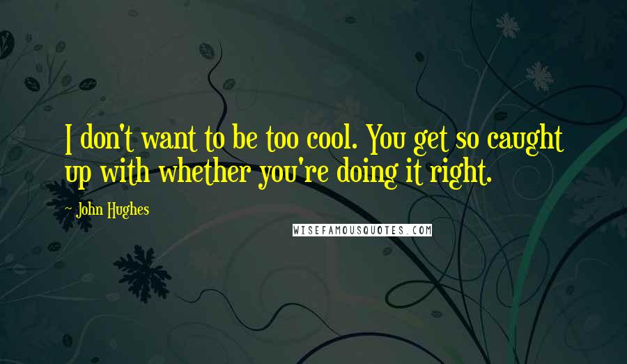 John Hughes Quotes: I don't want to be too cool. You get so caught up with whether you're doing it right.