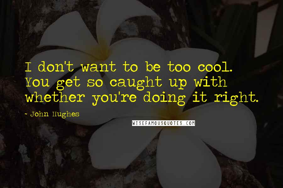 John Hughes Quotes: I don't want to be too cool. You get so caught up with whether you're doing it right.