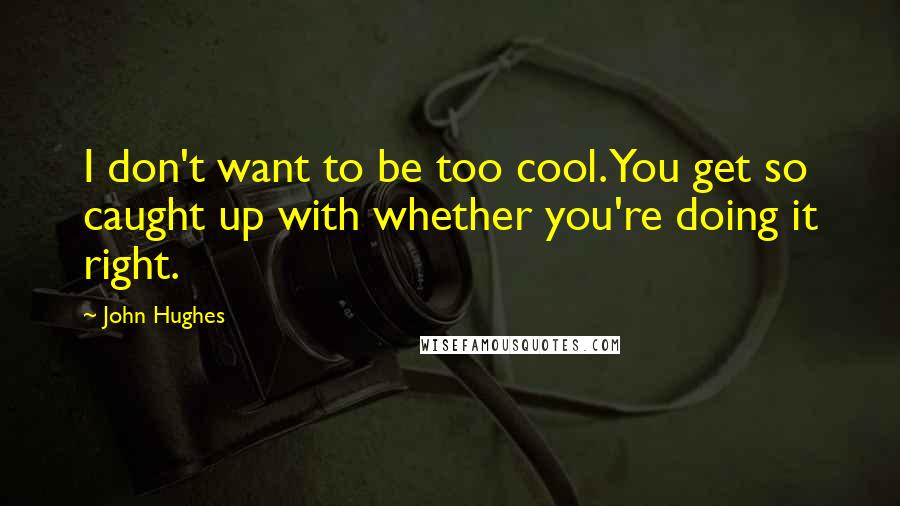 John Hughes Quotes: I don't want to be too cool. You get so caught up with whether you're doing it right.