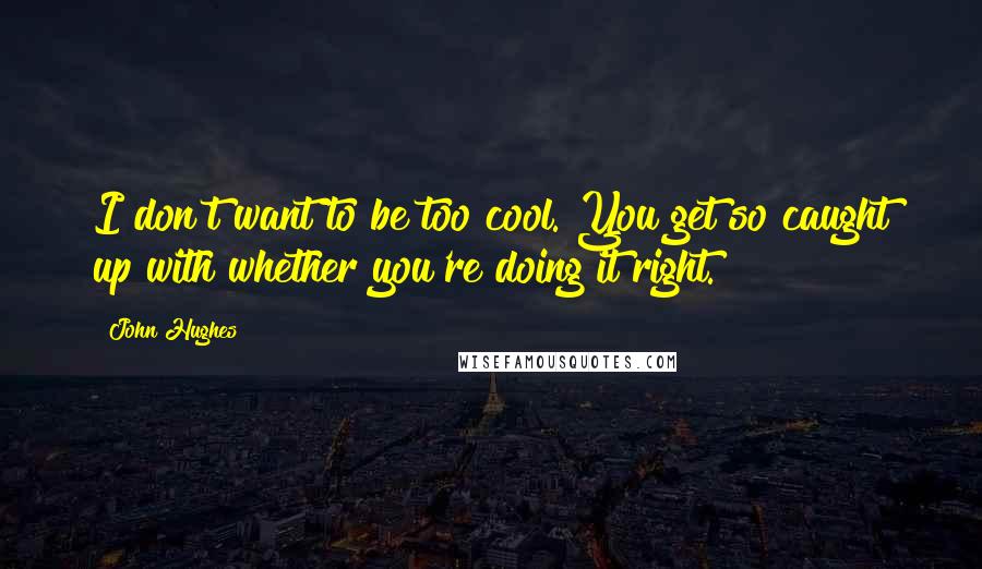 John Hughes Quotes: I don't want to be too cool. You get so caught up with whether you're doing it right.