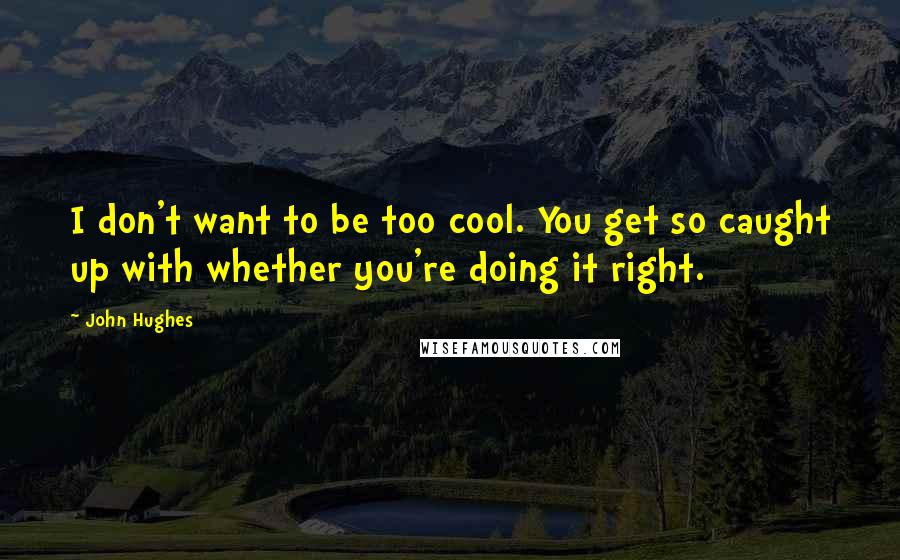 John Hughes Quotes: I don't want to be too cool. You get so caught up with whether you're doing it right.