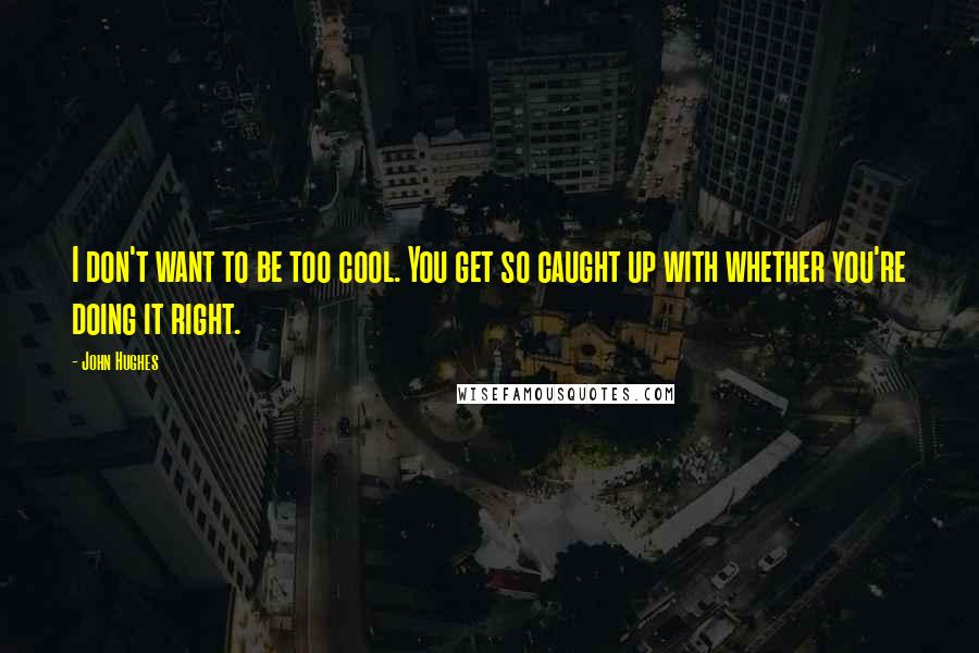 John Hughes Quotes: I don't want to be too cool. You get so caught up with whether you're doing it right.