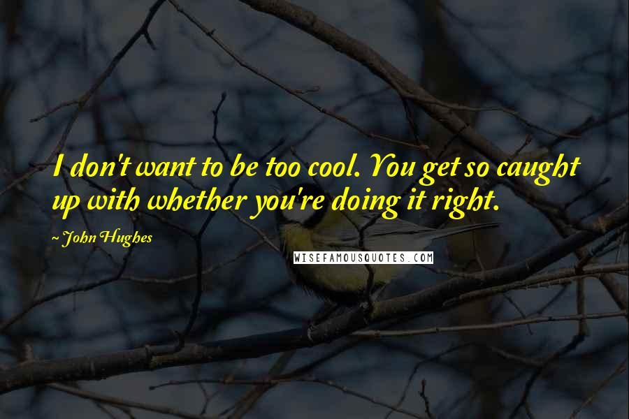 John Hughes Quotes: I don't want to be too cool. You get so caught up with whether you're doing it right.