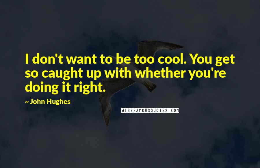 John Hughes Quotes: I don't want to be too cool. You get so caught up with whether you're doing it right.