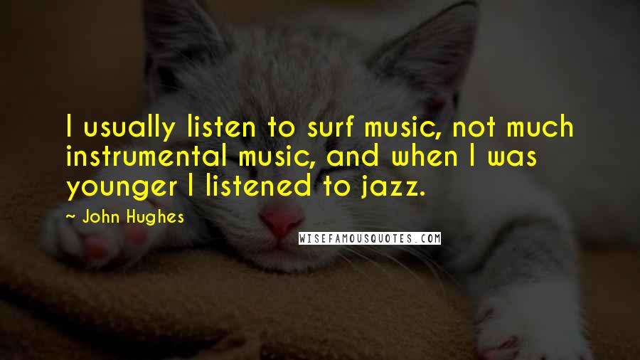 John Hughes Quotes: I usually listen to surf music, not much instrumental music, and when I was younger I listened to jazz.