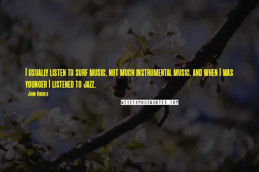 John Hughes Quotes: I usually listen to surf music, not much instrumental music, and when I was younger I listened to jazz.