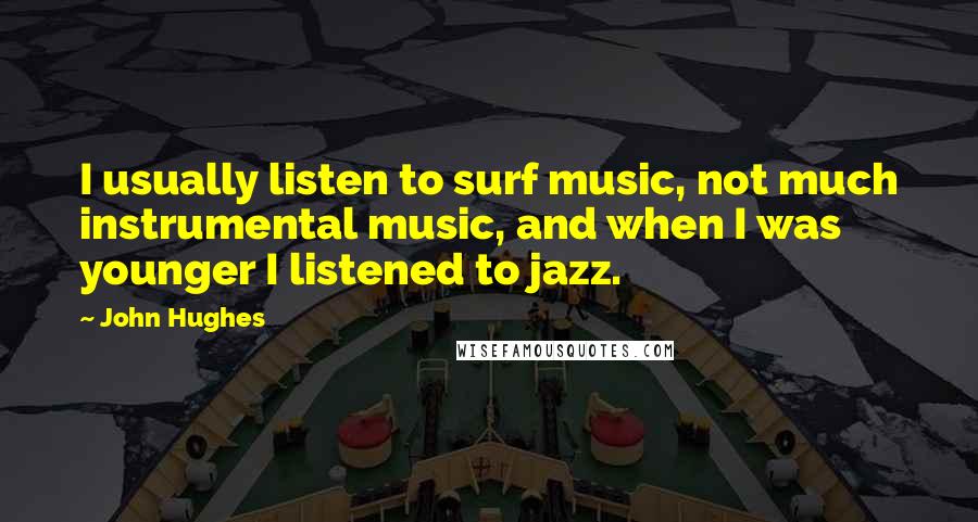 John Hughes Quotes: I usually listen to surf music, not much instrumental music, and when I was younger I listened to jazz.