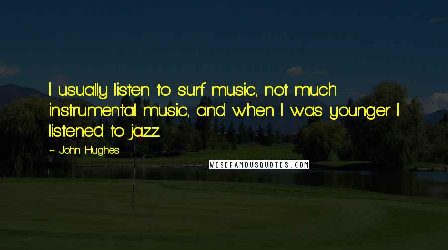 John Hughes Quotes: I usually listen to surf music, not much instrumental music, and when I was younger I listened to jazz.