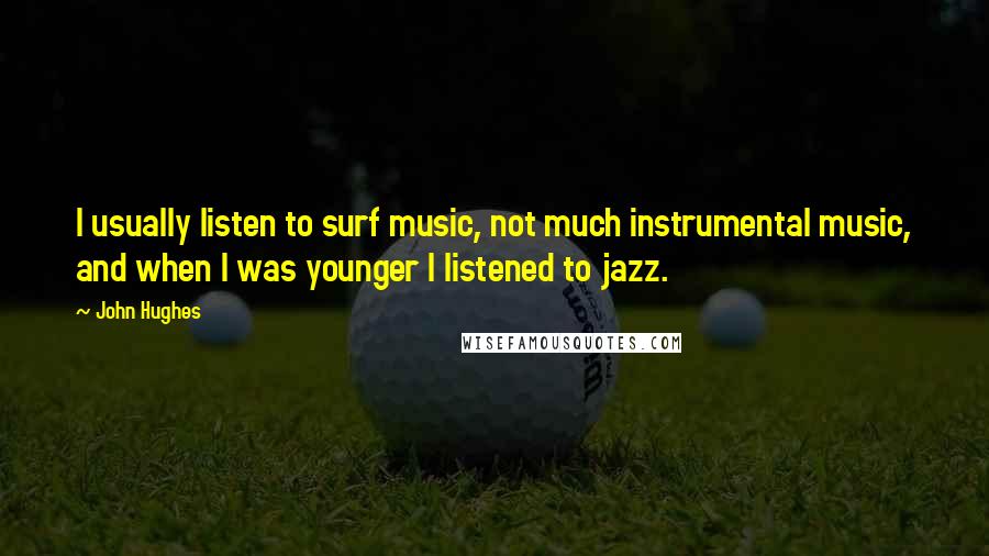 John Hughes Quotes: I usually listen to surf music, not much instrumental music, and when I was younger I listened to jazz.