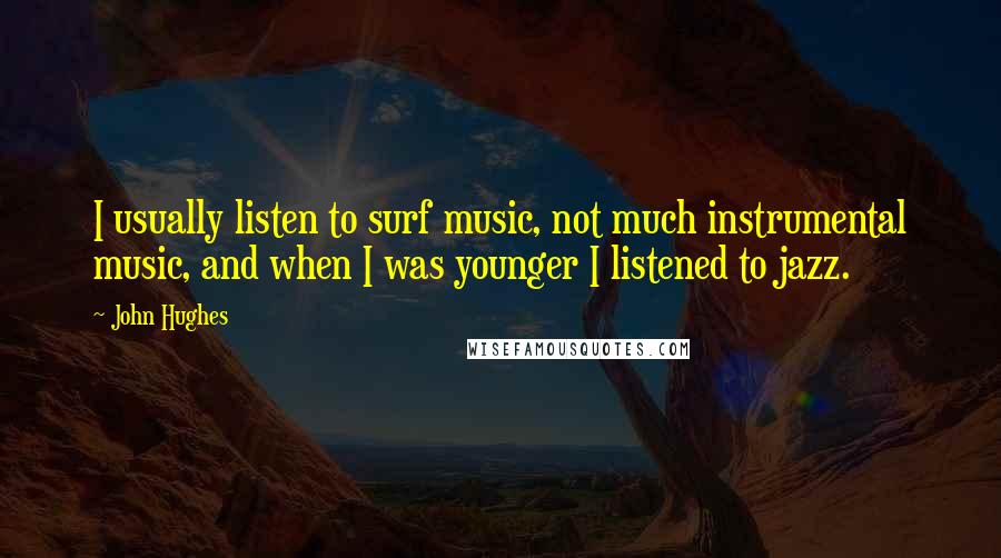 John Hughes Quotes: I usually listen to surf music, not much instrumental music, and when I was younger I listened to jazz.
