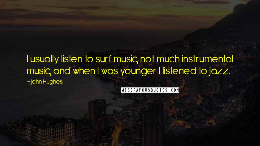 John Hughes Quotes: I usually listen to surf music, not much instrumental music, and when I was younger I listened to jazz.