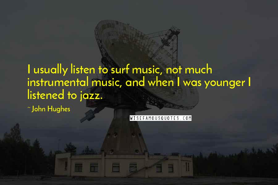 John Hughes Quotes: I usually listen to surf music, not much instrumental music, and when I was younger I listened to jazz.