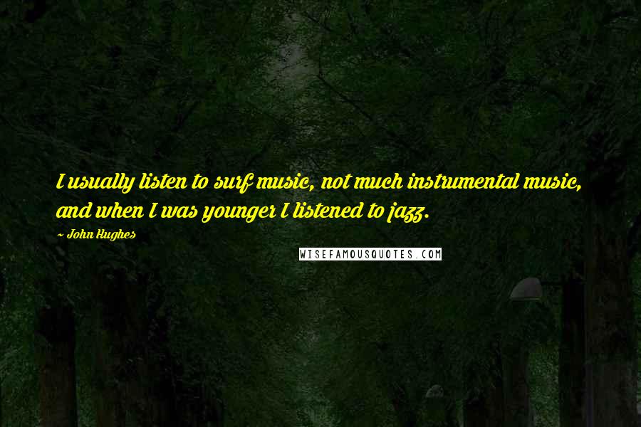 John Hughes Quotes: I usually listen to surf music, not much instrumental music, and when I was younger I listened to jazz.