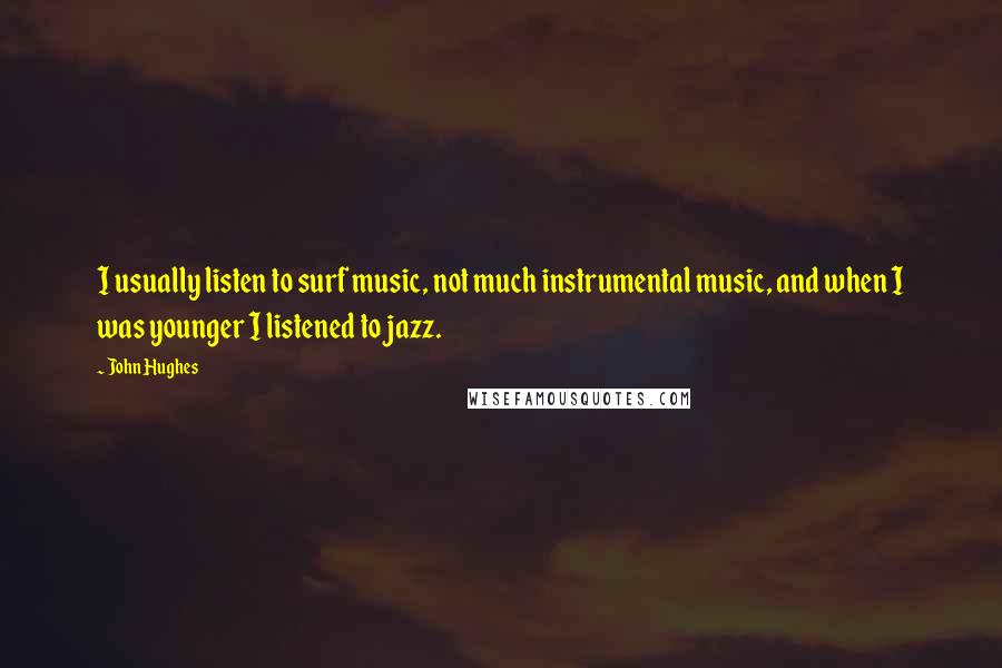 John Hughes Quotes: I usually listen to surf music, not much instrumental music, and when I was younger I listened to jazz.