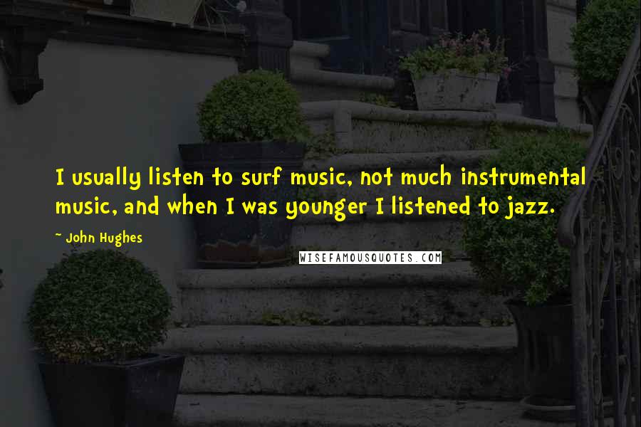 John Hughes Quotes: I usually listen to surf music, not much instrumental music, and when I was younger I listened to jazz.