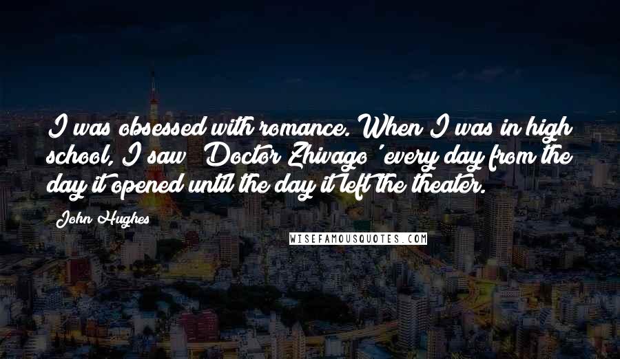 John Hughes Quotes: I was obsessed with romance. When I was in high school, I saw 'Doctor Zhivago' every day from the day it opened until the day it left the theater.