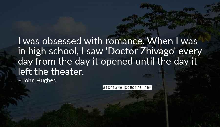 John Hughes Quotes: I was obsessed with romance. When I was in high school, I saw 'Doctor Zhivago' every day from the day it opened until the day it left the theater.
