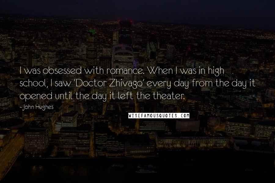 John Hughes Quotes: I was obsessed with romance. When I was in high school, I saw 'Doctor Zhivago' every day from the day it opened until the day it left the theater.