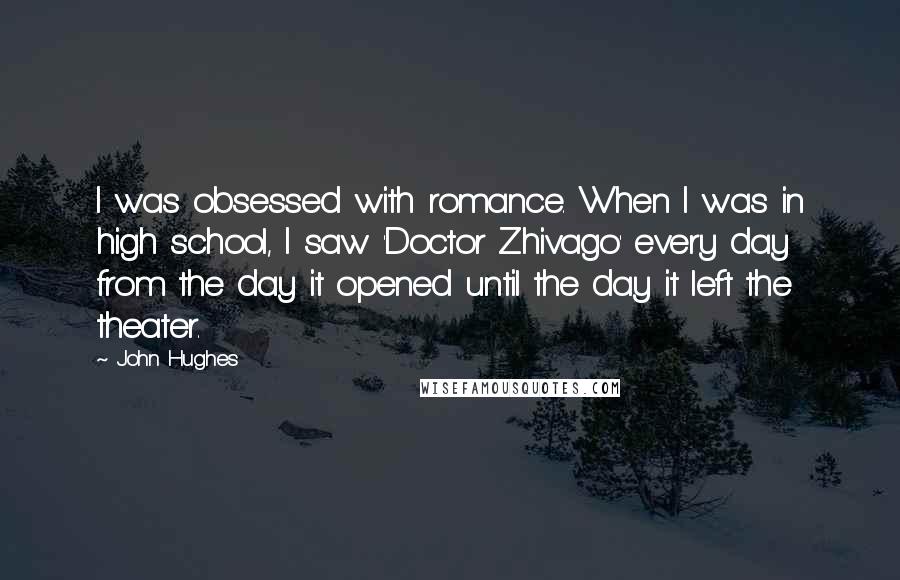 John Hughes Quotes: I was obsessed with romance. When I was in high school, I saw 'Doctor Zhivago' every day from the day it opened until the day it left the theater.