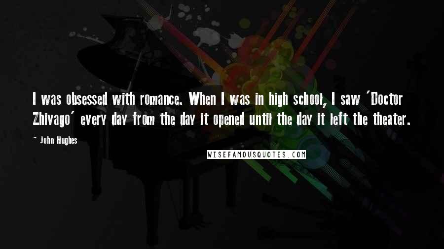 John Hughes Quotes: I was obsessed with romance. When I was in high school, I saw 'Doctor Zhivago' every day from the day it opened until the day it left the theater.