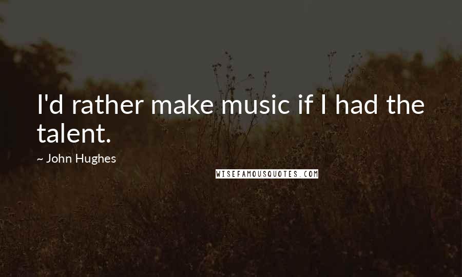 John Hughes Quotes: I'd rather make music if I had the talent.