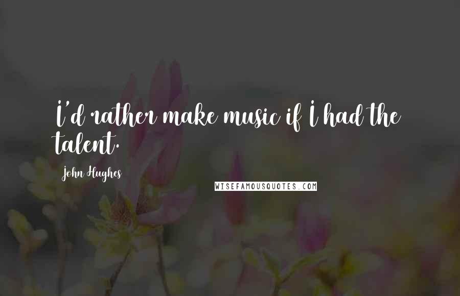 John Hughes Quotes: I'd rather make music if I had the talent.