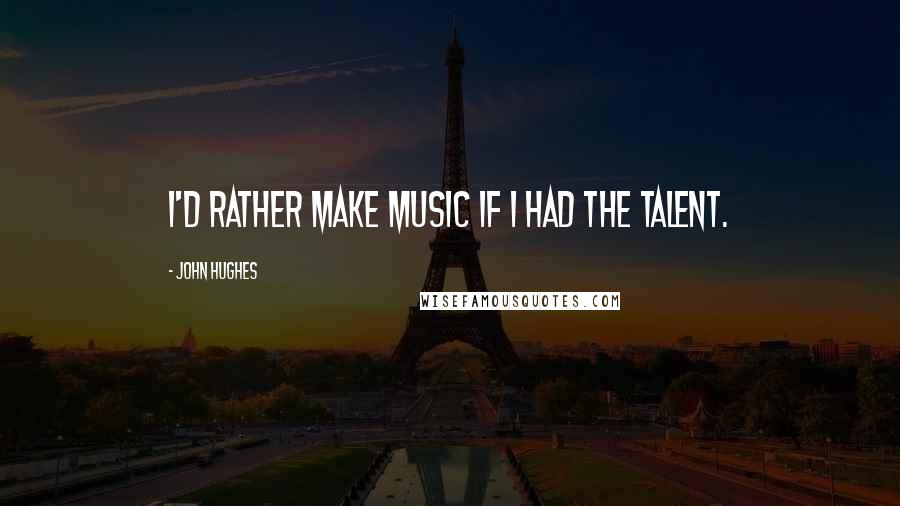 John Hughes Quotes: I'd rather make music if I had the talent.