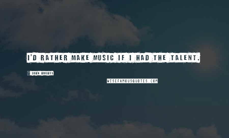 John Hughes Quotes: I'd rather make music if I had the talent.