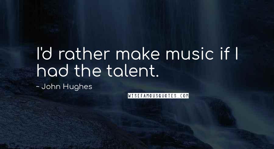 John Hughes Quotes: I'd rather make music if I had the talent.