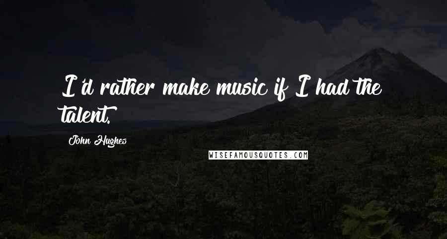 John Hughes Quotes: I'd rather make music if I had the talent.