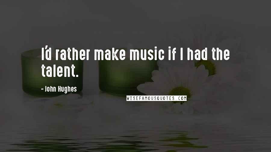 John Hughes Quotes: I'd rather make music if I had the talent.