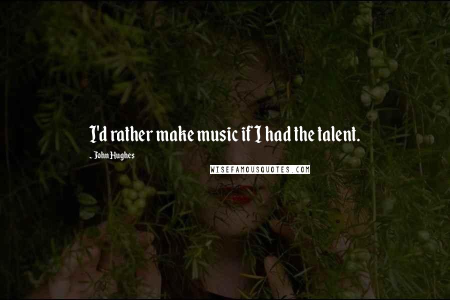 John Hughes Quotes: I'd rather make music if I had the talent.