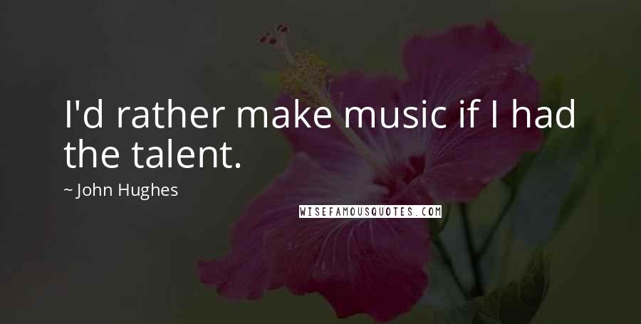 John Hughes Quotes: I'd rather make music if I had the talent.