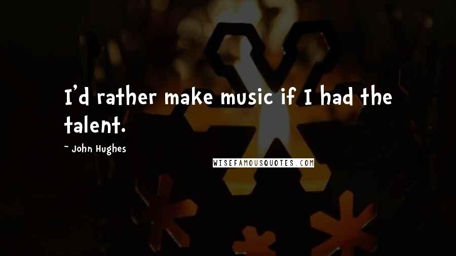 John Hughes Quotes: I'd rather make music if I had the talent.