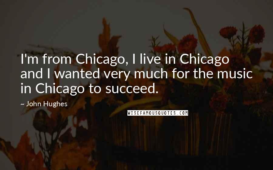 John Hughes Quotes: I'm from Chicago, I live in Chicago and I wanted very much for the music in Chicago to succeed.