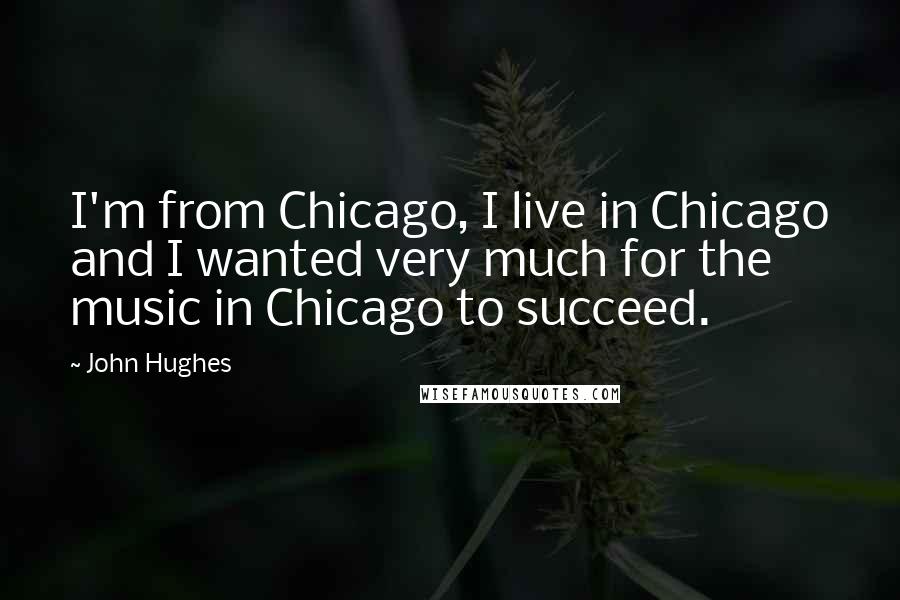 John Hughes Quotes: I'm from Chicago, I live in Chicago and I wanted very much for the music in Chicago to succeed.