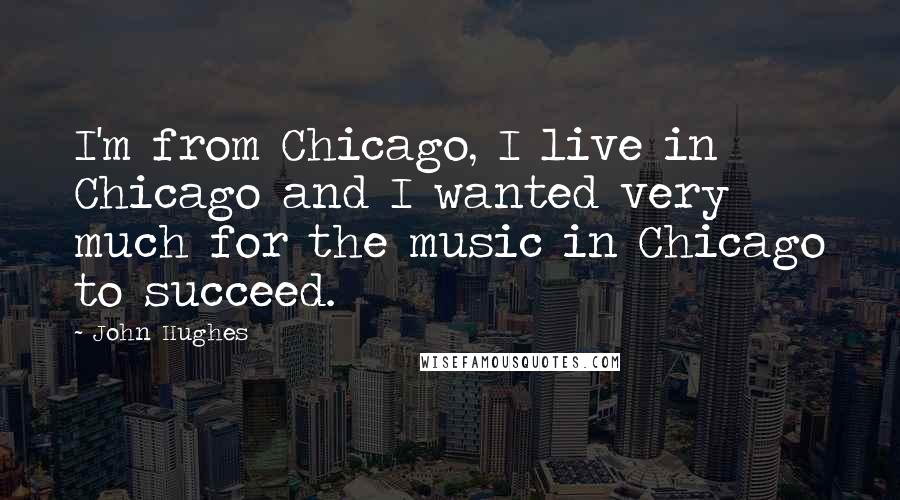 John Hughes Quotes: I'm from Chicago, I live in Chicago and I wanted very much for the music in Chicago to succeed.