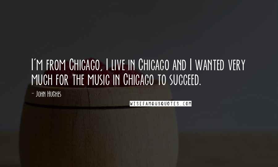 John Hughes Quotes: I'm from Chicago, I live in Chicago and I wanted very much for the music in Chicago to succeed.