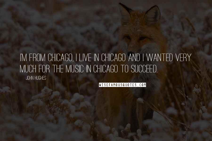 John Hughes Quotes: I'm from Chicago, I live in Chicago and I wanted very much for the music in Chicago to succeed.