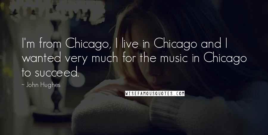 John Hughes Quotes: I'm from Chicago, I live in Chicago and I wanted very much for the music in Chicago to succeed.