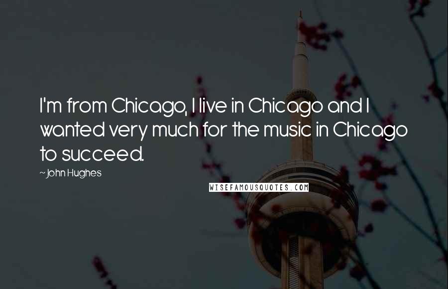 John Hughes Quotes: I'm from Chicago, I live in Chicago and I wanted very much for the music in Chicago to succeed.