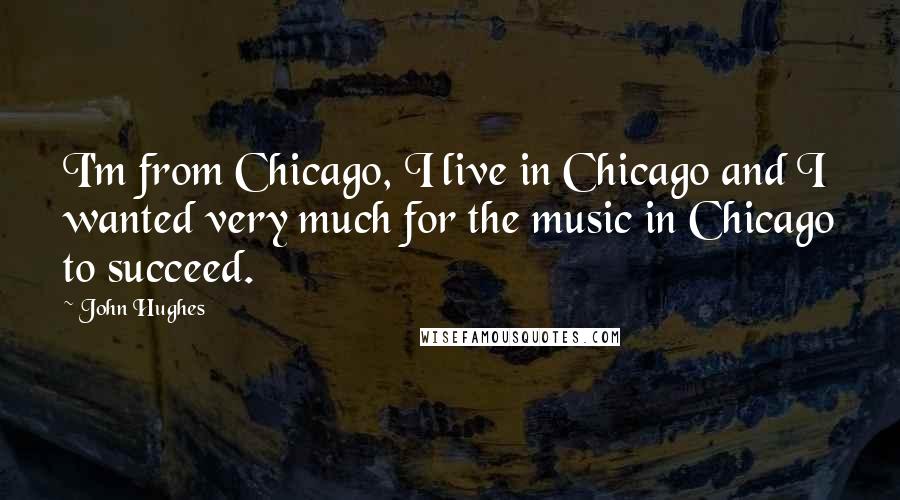 John Hughes Quotes: I'm from Chicago, I live in Chicago and I wanted very much for the music in Chicago to succeed.