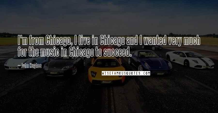 John Hughes Quotes: I'm from Chicago, I live in Chicago and I wanted very much for the music in Chicago to succeed.