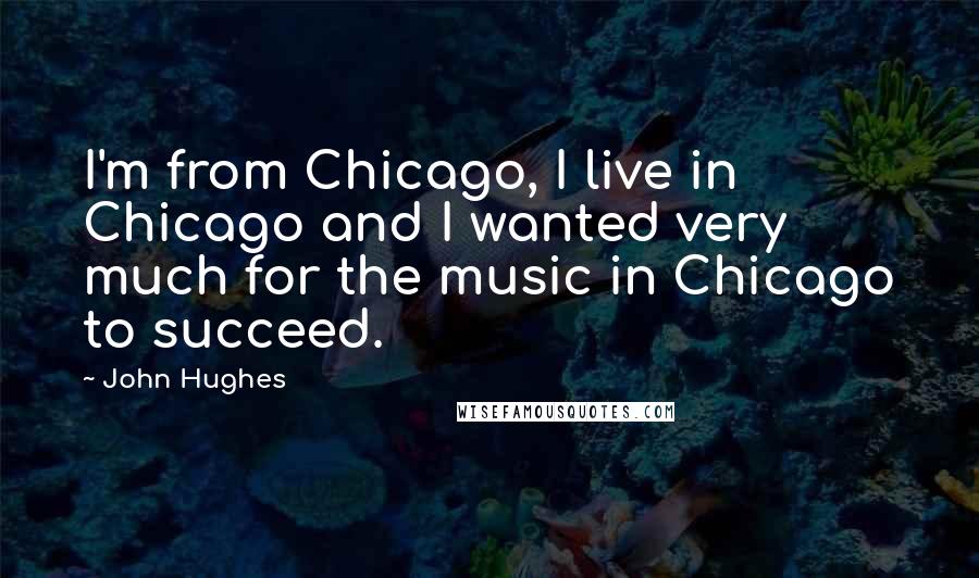 John Hughes Quotes: I'm from Chicago, I live in Chicago and I wanted very much for the music in Chicago to succeed.