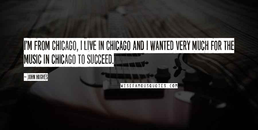 John Hughes Quotes: I'm from Chicago, I live in Chicago and I wanted very much for the music in Chicago to succeed.